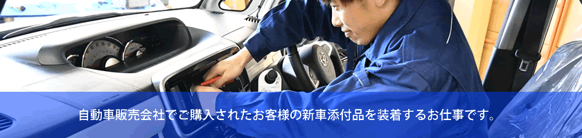 自動車販売会社でご購入されたお客様の新車添付品を装着するお仕事です。