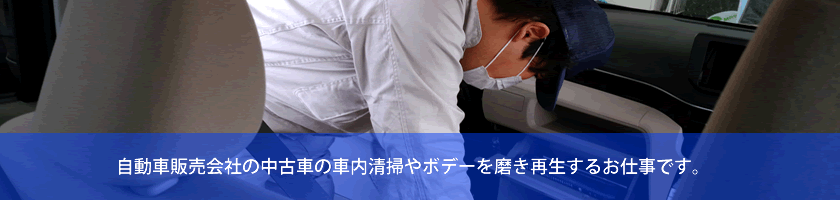自動車販売会社の中古車の車内清掃やボデーを磨き再生するお仕事です。