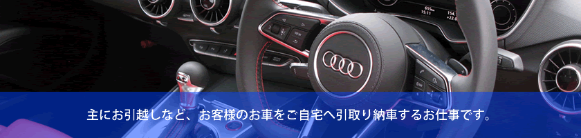 主にお引越しなど、お客様のお車をご自宅へ引取り納車するお仕事です。